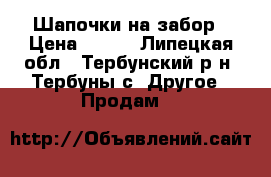 Шапочки на забор › Цена ­ 250 - Липецкая обл., Тербунский р-н, Тербуны с. Другое » Продам   